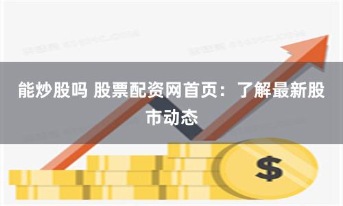 能炒股嗎 股票配資網首頁：了解最新股市動態