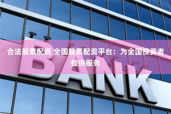 合法股票配資 全國股票配資平臺：為全國投資者提供服務