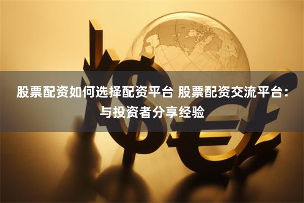 股票配資如何選擇配資平臺 股票配資交流平臺：與投資者分享經驗