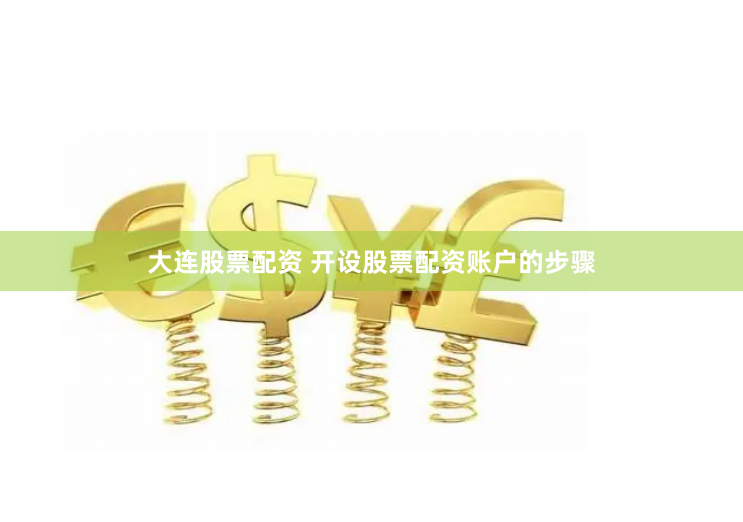 大連股票配資 開設股票配資賬戶的步驟