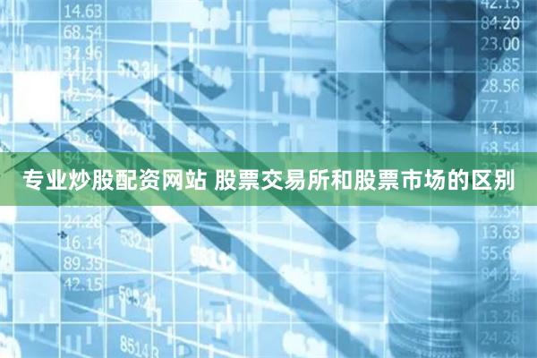 專業炒股配資網站 股票交易所和股票市場的區別