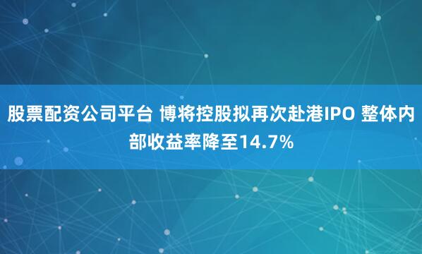 股票配資公司平臺 博將控股擬再次赴港IPO 整體內部收益率降至14.7%