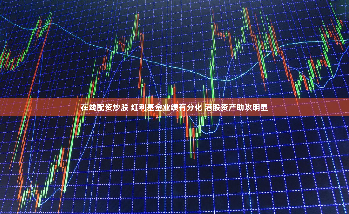 在線配資炒股 紅利基金業績有分化 港股資產助攻明顯