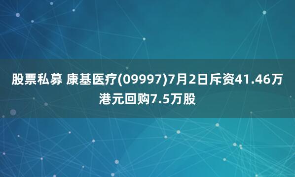 股票私募 康基醫療(09997)7月2日斥資41.46萬港元回購7.5萬股