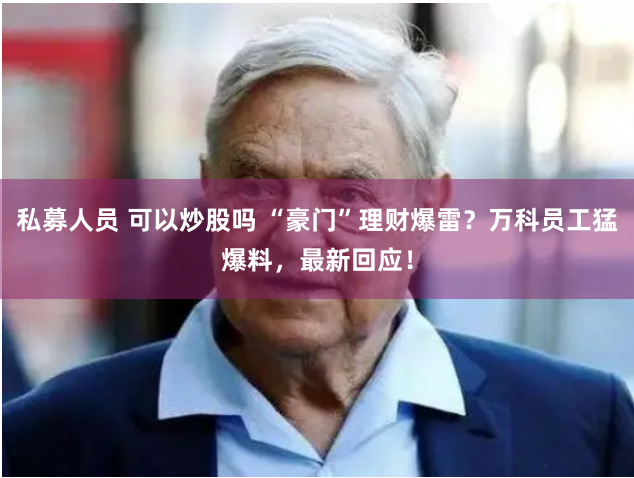 私募人員 可以炒股嗎 “豪門”理財爆雷？萬科員工猛爆料，最新回應！