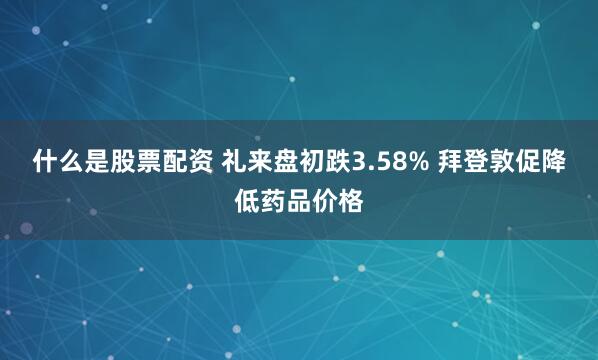 什么是股票配資 禮來盤初跌3.58% 拜登敦促降低藥品價格