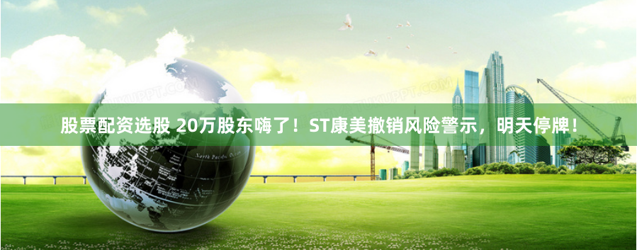 股票配資選股 20萬股東嗨了！ST康美撤銷風險警示，明天停牌！