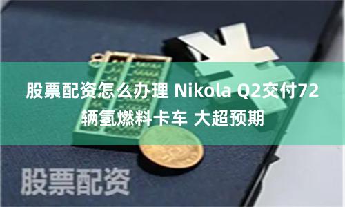 股票配資怎么辦理 Nikola Q2交付72輛氫燃料卡車 大超預期