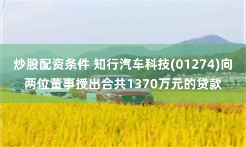 炒股配資條件 知行汽車科技(01274)向兩位董事授出合共1370萬元的貸款